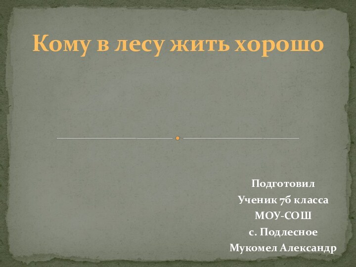 ПодготовилУченик 7б классаМОУ-СОШс. ПодлесноеМукомел АлександрКому в лесу жить хорошо