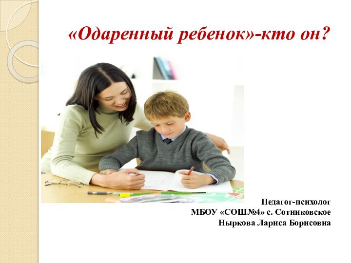 «Одаренный ребенок»-кто он? Педагог-психологМБОУ «СОШ№4» с. СотниковскоеНыркова Лариса Борисовна