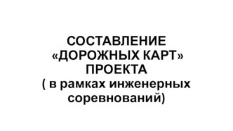 СОСТАВЛЕНИЕ ДОРОЖНЫХ КАРТ ПРОЕКТА ( в рамках инженерных соревнований)