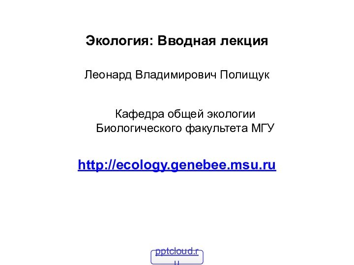 Экология: Вводная лекцияЛеонард Владимирович Полищукhttp://ecology.genebee.msu.ruКафедра общей экологииБиологического факультета МГУ