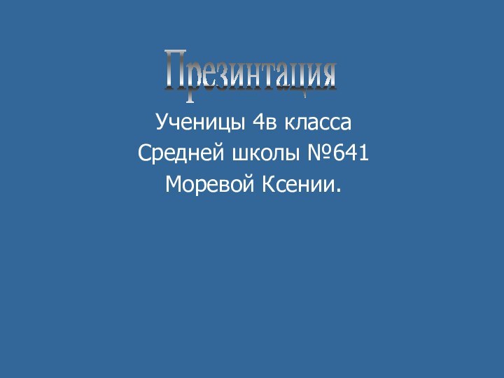 Ученицы 4в класса Средней школы №641Моревой Ксении.Презинтация