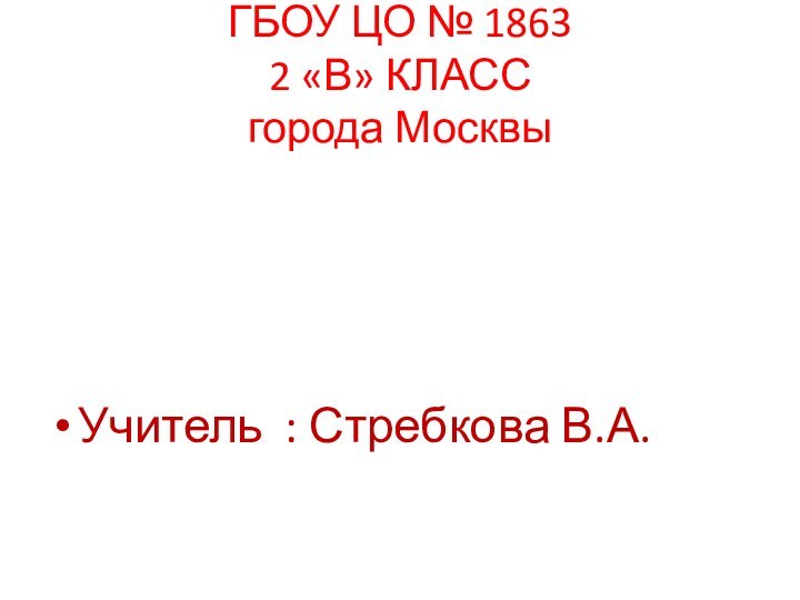 ГБОУ ЦО № 1863 2 «В» КЛАСС города МосквыУчитель : Стребкова В.А.