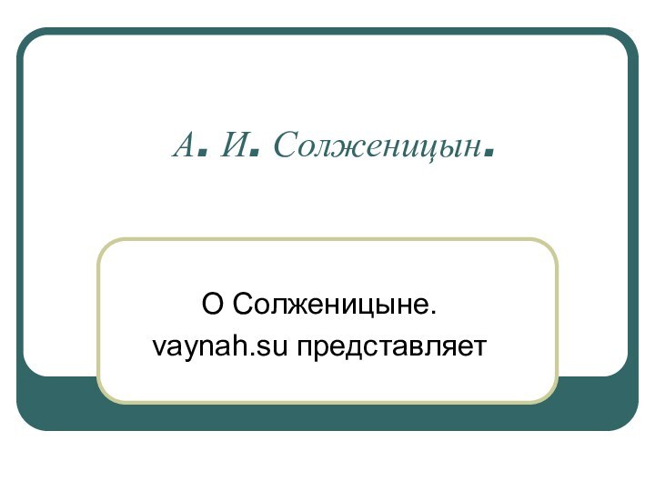 А. И. Солженицын.О Солженицыне.vaynah.su представляет