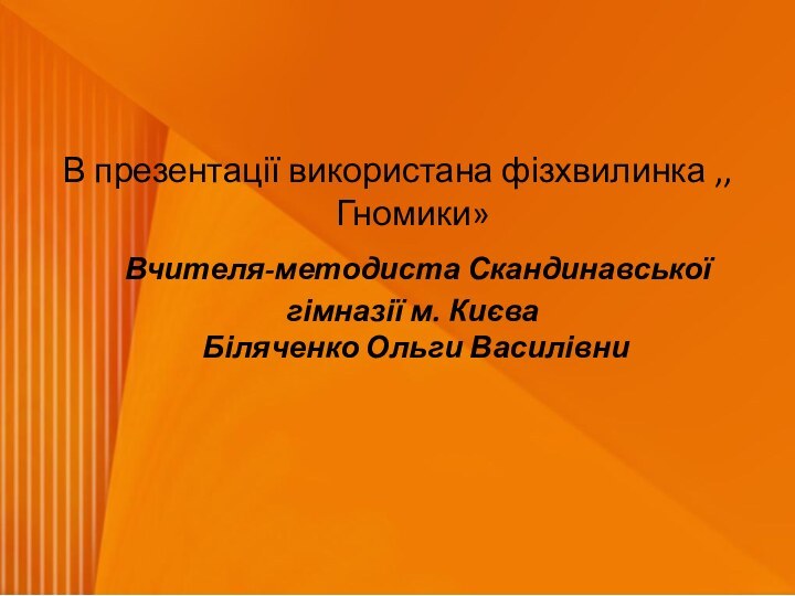 В презентації використана фізхвилинка ,,Гномики»  Вчителя-методиста Скандинавської гімназії м. Києва  Біляченко Ольги Василівни