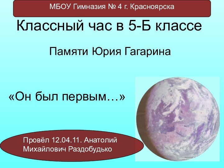 Памяти Юрия Гагарина«Он был первым…»Классный час в 5-Б классеПровёл 12.04.11. Анатолий Михайлович