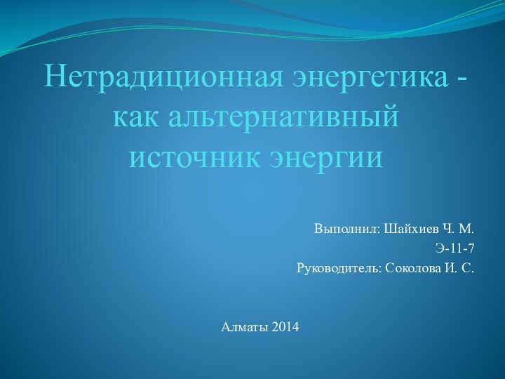 Нетрадиционная энергетика - как альтернативный источник энергииВыполнил: Шайхиев Ч. М.Э-11-7Руководитель: Соколова И. С.Алматы 2014