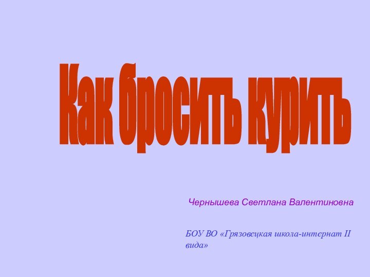 Как бросить курить Чернышева Светлана ВалентиновнаБОУ ВО «Грязовецкая школа-интернат II вида»