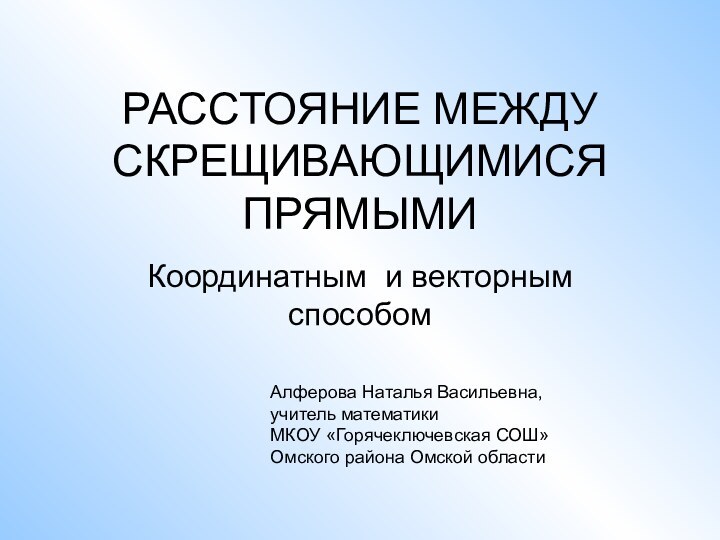 РАССТОЯНИЕ МЕЖДУ СКРЕЩИВАЮЩИМИСЯ ПРЯМЫМИКоординатным и векторным способомАлферова Наталья Васильевна, учитель математики МКОУ