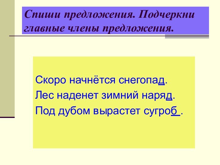 Спиши предложения. Подчеркни главные члены предложения.Скоро начнётся снегопад.Лес наденет зимний наряд.Под дубом вырастет сугроб .