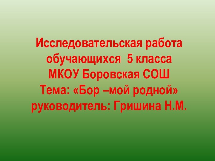 Исследовательская работа обучающихся 5 класса МКОУ Боровская СОШ Тема: «Бор –мой родной» руководитель: Гришина Н.М.