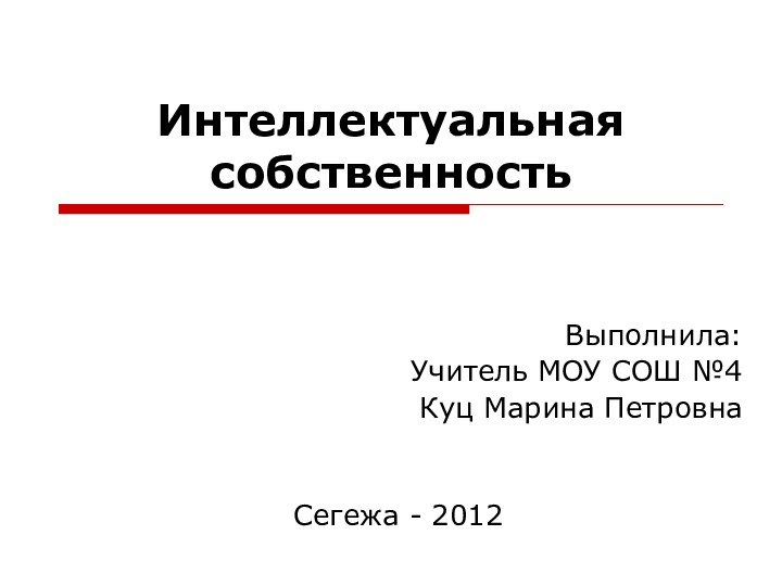 Интеллектуальная собственностьВыполнила:Учитель МОУ СОШ №4Куц Марина ПетровнаСегежа - 2012