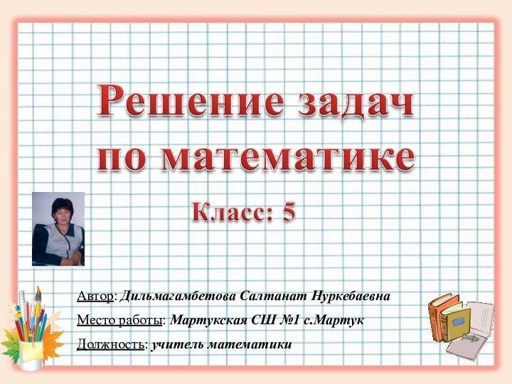 Автор: Дильмагамбетова Салтанат НуркебаевнаМесто работы: Мартукская СШ №1 с.МартукДолжность: учитель математики