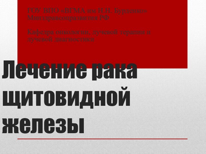 Лечение рака щитовидной железыГОУ ВПО «ВГМА им Н.Н. Бурденко» Минздравсоцразвития РФ