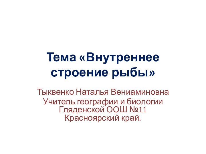 Тема «Внутреннее строение рыбы»Тыквенко Наталья ВениаминовнаУчитель географии и биологии Гляденской ООШ №11 Красноярский край.