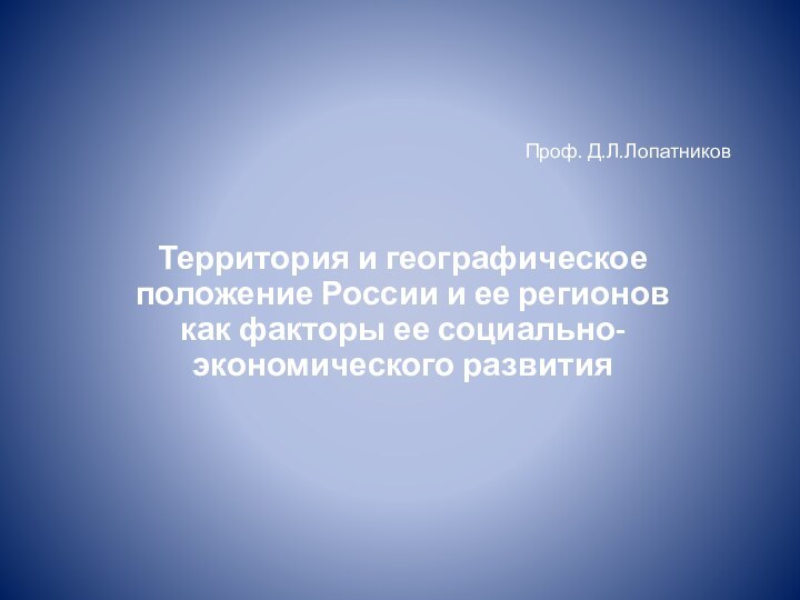 Проф. Д.Л.ЛопатниковТерритория и географическое положение России и ее регионов как факторы ее социально-экономического развития