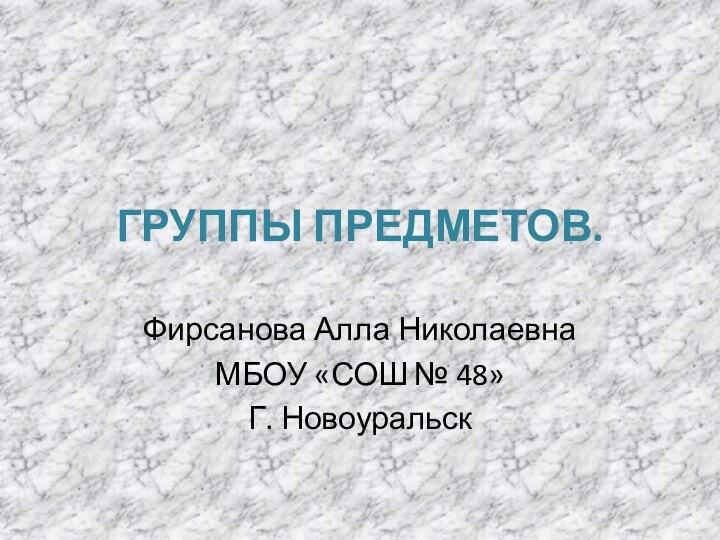 ГРУППЫ ПРЕДМЕТОВ.Фирсанова Алла НиколаевнаМБОУ «СОШ № 48»Г. Новоуральск