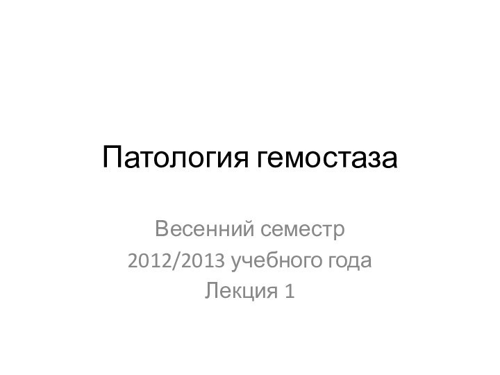 Патология гемостазаВесенний семестр2012/2013 учебного годаЛекция 1