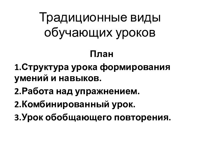 Традиционные виды обучающих уроковПлан1.Структура урока формирования умений и навыков.2.Работа над упражнением.2.Комбинированный урок.3.Урок обобщающего повторения.