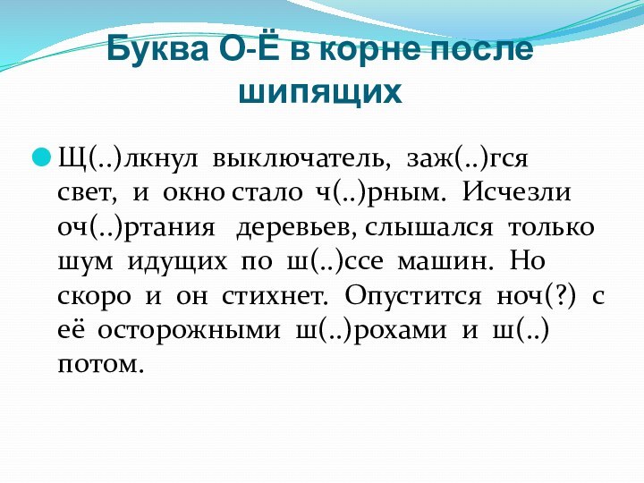 Буква О-Ё в корне после шипящихЩ(..)лкнул выключатель, заж(..)гся свет, и окно стало