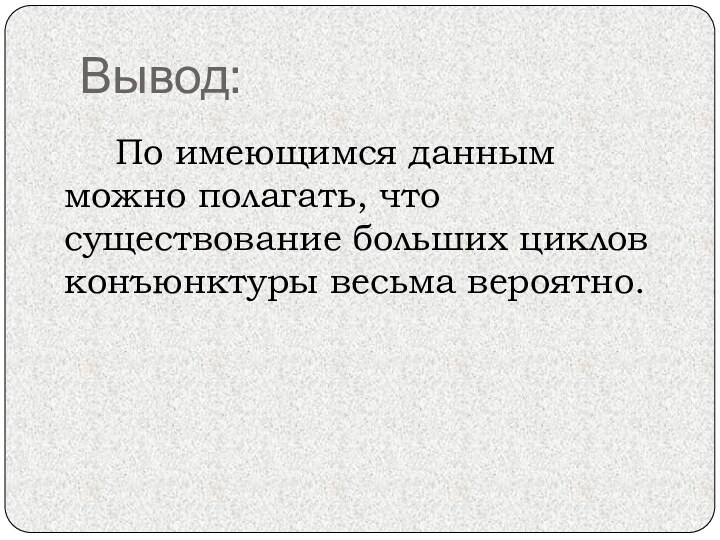 Вывод:		По имеющимся данным можно полагать, что существование больших циклов конъюнктуры весьма вероятно.