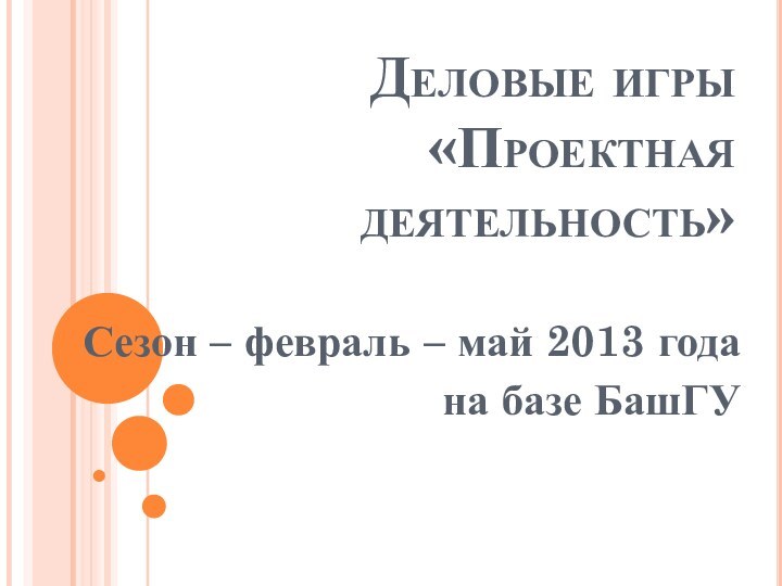 Деловые игры  «Проектная деятельность» Сезон – февраль – май 2013 годана базе БашГУ