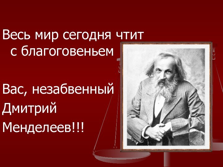 Весь мир сегодня чтит с благоговеньемВас, незабвенный Дмитрий Менделеев!!!