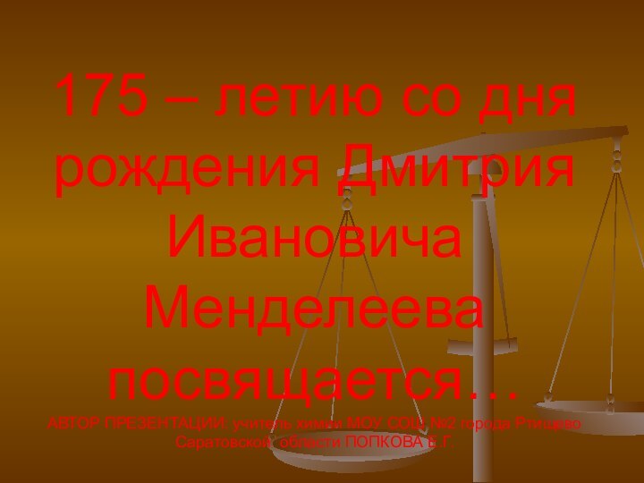 175 – летию со дня рождения Дмитрия Ивановича Менделеева посвящается… АВТОР ПРЕЗЕНТАЦИИ: