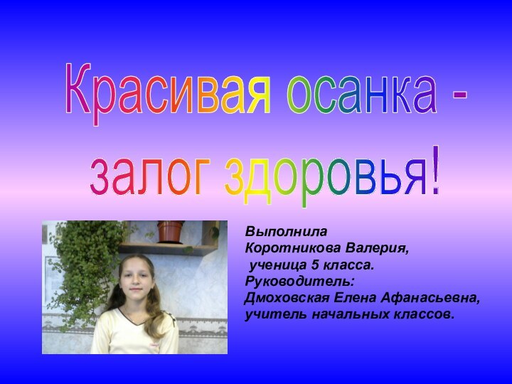 ВыполнилаКоротникова Валерия, ученица 5 класса.Руководитель: Дмоховская Елена Афанасьевна,учитель начальных классов.Красивая осанка - залог здоровья!