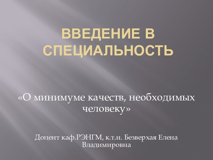 Введение в специальность«О минимуме качеств, необходимых человеку»Доцент каф.РЭНГМ, к.т.н. Безверхая Елена Владимировна