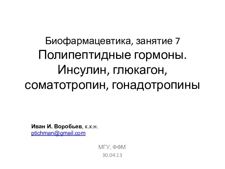 Биофармацевтика, занятие 7 Полипептидные гормоны. Инсулин, глюкагон, соматотропин, гонадотропиныМГУ, ФФМ30.04.13Иван И. Воробьев, к.х.н.ptichman@gmail.com