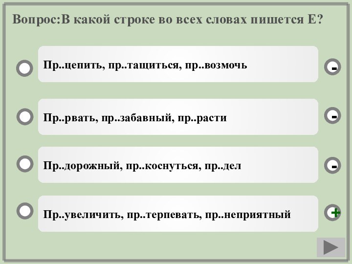 Вопрос:В какой строке во всех словах пишется Е?Пр..увеличить, пр..терпевать, пр..неприятныйПр..рвать, пр..забавный, пр..растиПр..дорожный, пр..коснуться, пр..делПр..цепить, пр..тащиться, пр..возмочь--+-