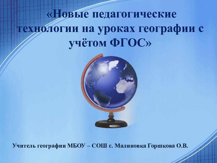 Учитель географии МБОУ – СОШ с. Малиновка Горшкова О.В. «Новые педагогические технологии