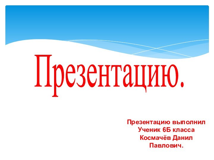 Презентацию.Презентацию выполнил Ученик 6Б классаКосмачёв Данил Павлович.