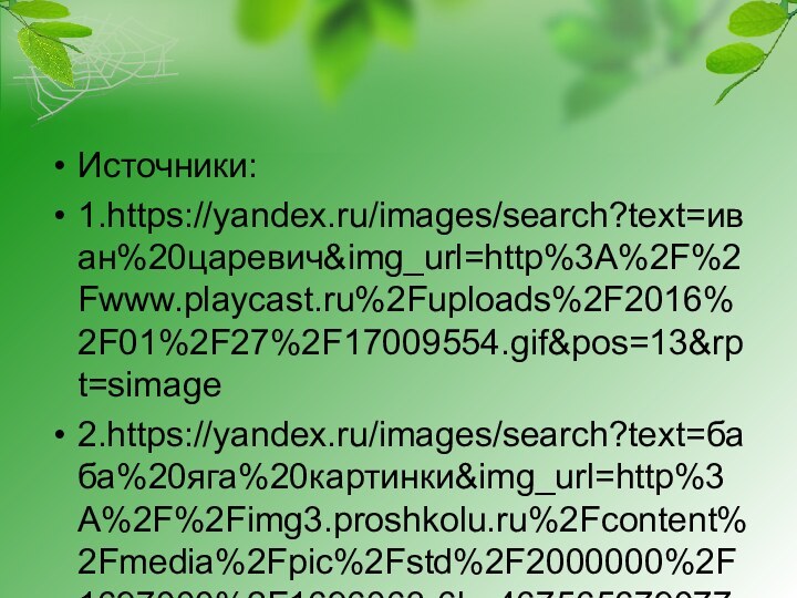 Источники:1.https://yandex.ru/images/search?text=иван%20царевич&img_url=http%3A%2F%2Fwww.playcast.ru%2Fuploads%2F2016%2F01%2F27%2F17009554.gif&pos=13&rpt=simage2.https://yandex.ru/images/search?text=баба%20яга%20картинки&img_url=http%3A%2F%2Fimg3.proshkolu.ru%2Fcontent%2Fmedia%2Fpic%2Fstd%2F2000000%2F1697000%2F1696063-6be4675656790774.png&pos=4&rpt=simage3. https://yandex.ru/images/search?p=2&text=иван%20царевич%20на%20коне%20картинки%20на%20белом%20фоне&img_url=http%3A%2F%2F%2Fimages%2F1487%2F44633%2F310%2Fimg20.jpg&pos=63&rpt=simage