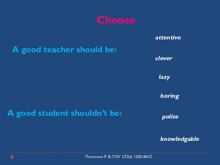 Покотило Р. В. ГОУ СОШ 1200 ВАОChooseA good teacher should be:A good student shouldn’t be:attentivecleverlazyboringpoliteknowledgable