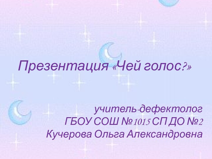 Презентация «Чей голос?» учитель-дефектологГБОУ СОШ №1015 СП ДО №2Кучерова Ольга Александровна