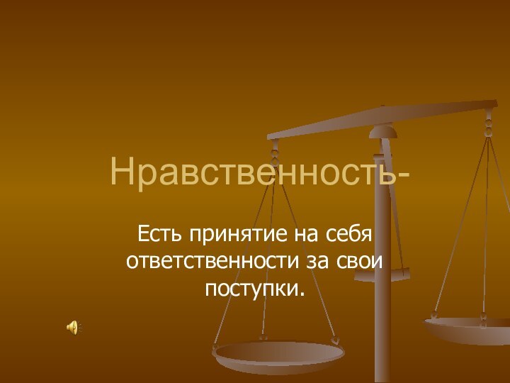 Нравственность-Есть принятие на себя ответственности за свои поступки.