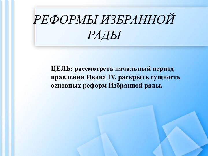 РЕФОРМЫ ИЗБРАННОЙ РАДЫЦЕЛЬ: рассмотреть начальный период правления Ивана IV, раскрыть сущность основных реформ Избранной рады.