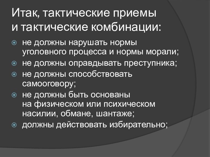 Итак, тактические приемы и тактические комбинации:не должны нарушать нормы уголовного процесса и нормы морали;не должны оправдывать