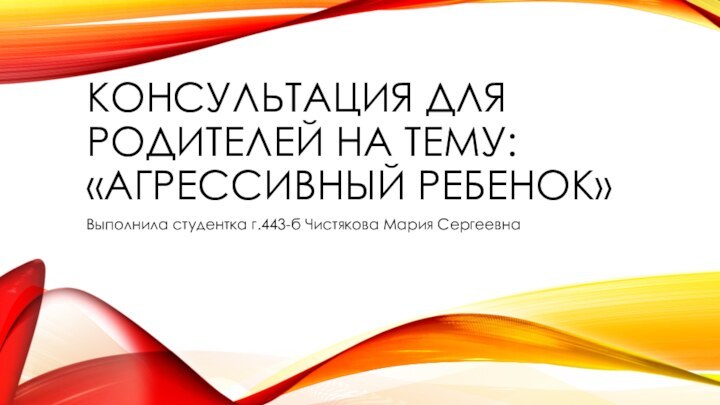 Консультация для родителей на тему: «Агрессивный ребенок» Выполнила студентка г.443-б Чистякова Мария Сергеевна