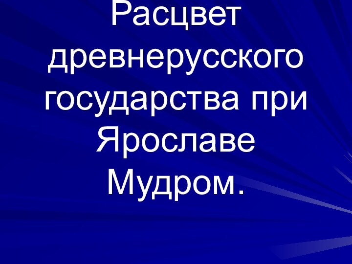 Расцвет древнерусского государства при Ярославе Мудром.