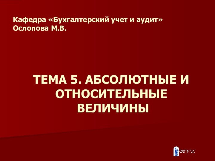 ТЕМА 5. АБСОЛЮТНЫЕ И ОТНОСИТЕЛЬНЫЕ  ВЕЛИЧИНЫ  Кафедра «Бухгалтерский учет и аудит» Ослопова М.В.