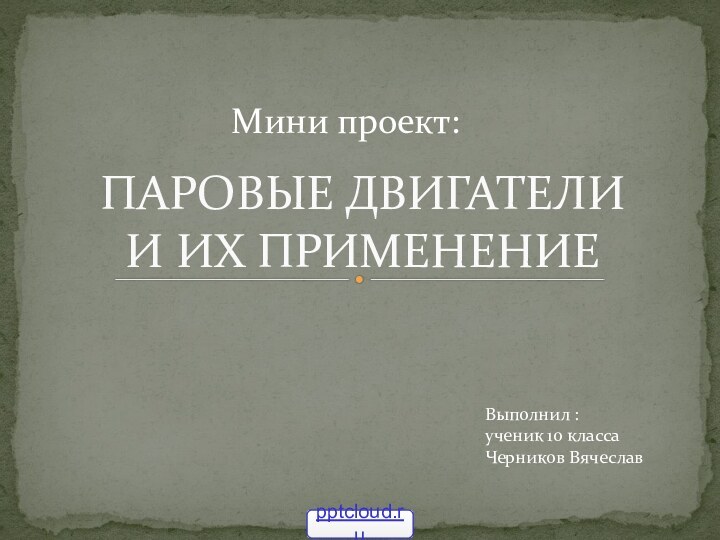 ПАРОВЫЕ ДВИГАТЕЛИ  И ИХ ПРИМЕНЕНИЕМини проект:Выполнил :ученик 10 классаЧерников Вячеслав