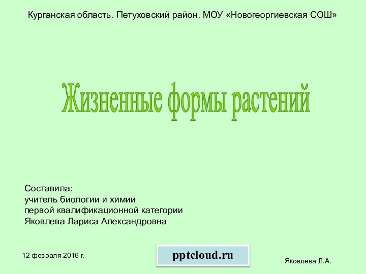 Яковлева Л.А.Курганская область. Петуховский район. МОУ «Новогеоргиевская СОШ»Жизненные формы растенийСоставила:учитель биологии и