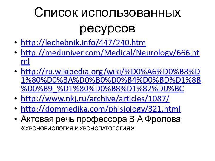 Список использованных ресурсовhttp://lechebnik.info/447/240.htmhttp://meduniver.com/Medical/Neurology/666.htmlhttp://ru.wikipedia.org/wiki/%D0%A6%D0%B8%D1%80%D0%BA%D0%B0%D0%B4%D0%BD%D1%8B%D0%B9_%D1%80%D0%B8%D1%82%D0%BChttp://www.nkj.ru/archive/articles/1087/http://dommedika.com/phisiology/321.htmlАктовая речь профессора В А Фролова «ХРОНОБИОЛОГИЯ И ХРОНОПАТОЛОГИЯ»