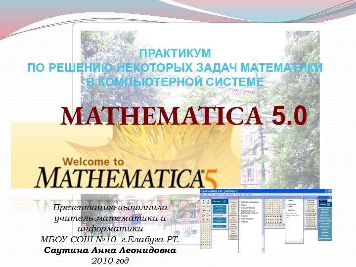 ПРАКТИКУМ ПО РЕШЕНИЮ НЕКОТОРЫХ ЗАДАЧ МАТЕМАТИКИ В КОМПЬЮТЕРНОЙ СИСТЕМЕMATHEMATICA 5.0Презентацию выполнила учитель