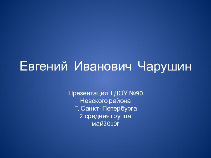 Евгений Иванович Чарушин Презентация ГДОУ №90 Невского района Г. Санкт- Петербурга2 средняя группамай2010г