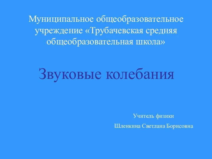 Муниципальное общеобразовательное учреждение «Трубачевская средняя общеобразовательная школа»Звуковые колебанияУчитель физики Шленкина Светлана Борисовна