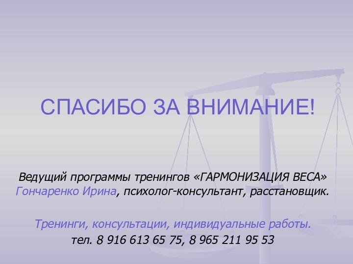 СПАСИБО ЗА ВНИМАНИЕ!Ведущий программы тренингов «ГАРМОНИЗАЦИЯ ВЕСА» Гончаренко Ирина, психолог-консультант, расстановщик.Тренинги, консультации,