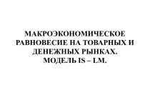 МАКРОЭКОНОМИЧЕСКОЕ РАВНОВЕСИЕ НА ТОВАРНЫХ И ДЕНЕЖНЫХ РЫНКАХ. МОДЕЛЬ is – lm.